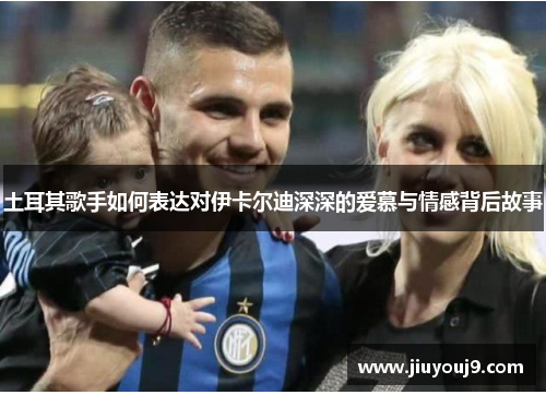 土耳其歌手如何表达对伊卡尔迪深深的爱慕与情感背后故事