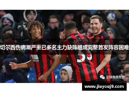 切尔西伤病潮严重已多名主力缺阵组成完整首发阵容困难 切尔西伤病潮严重已多名主力缺阵组成完整首发阵容困难