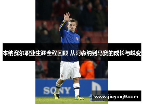 本纳赛尔职业生涯全程回顾 从阿森纳到马赛的成长与蜕变