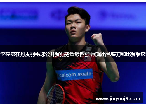 李梓嘉在丹麦羽毛球公开赛强势晋级四强 展现出色实力和比赛状态 李梓嘉在丹麦羽毛球公开赛强势晋级四强 展现出色实力和比赛状态