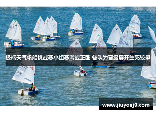 极端天气帆船挑战赛小组赛激战正酣 各队为晋级展开生死较量 极端天气帆船挑战赛小组赛激战正酣 各队为晋级展开生死较量