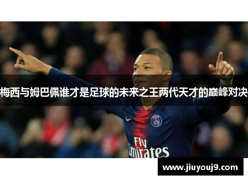 梅西与姆巴佩谁才是足球的未来之王两代天才的巅峰对决