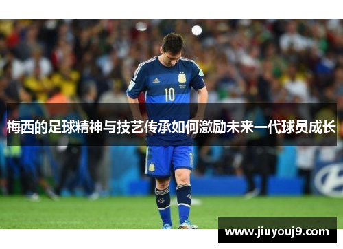 梅西的足球精神与技艺传承如何激励未来一代球员成长