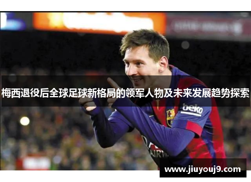梅西退役后全球足球新格局的领军人物及未来发展趋势探索