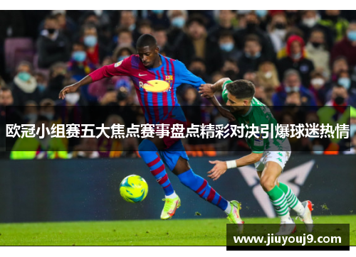 欧冠小组赛五大焦点赛事盘点精彩对决引爆球迷热情