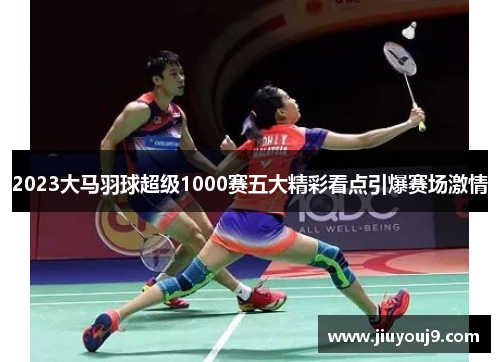 2023大马羽球超级1000赛五大精彩看点引爆赛场激情