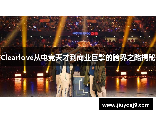 Clearlove从电竞天才到商业巨擘的跨界之路揭秘