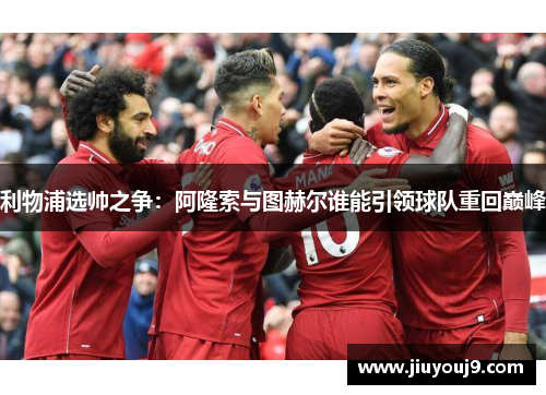 利物浦选帅之争:阿隆索与图赫尔谁能引领球队重回巅峰 利物浦选帅之争:阿隆索与图赫尔谁能引领球队重回巅峰