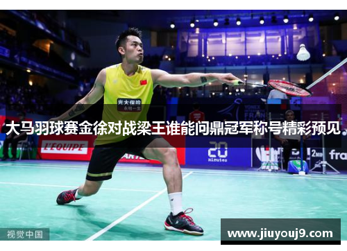 大马羽球赛金徐对战梁王谁能问鼎冠军称号精彩预见