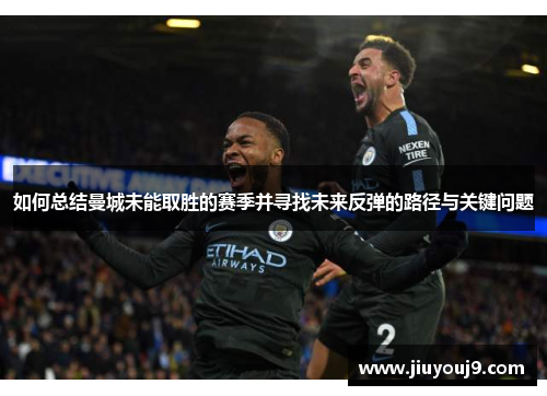 如何总结曼城未能取胜的赛季并寻找未来反弹的路径与关键问题
