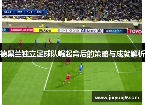 德黑兰独立足球队崛起背后的策略与成就解析 德黑兰独立足球队崛起背后的策略与成就解析