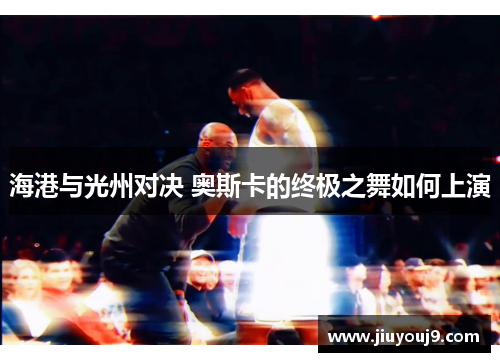 海港与光州对决 奥斯卡的终极之舞如何上演