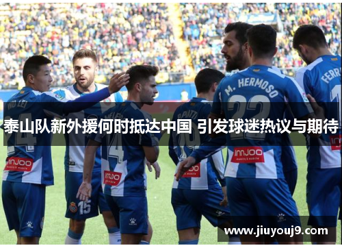 泰山队新外援何时抵达中国 引发球迷热议与期待