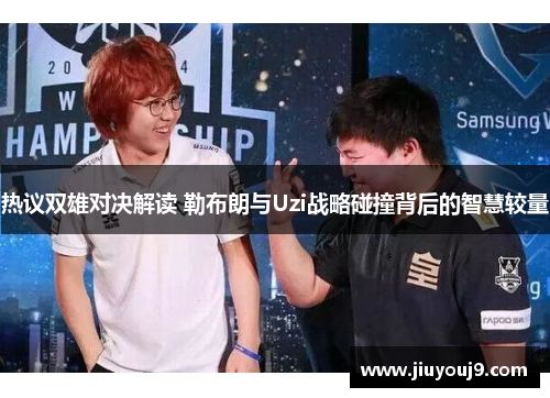 热议双雄对决解读 勒布朗与Uzi战略碰撞背后的智慧较量
