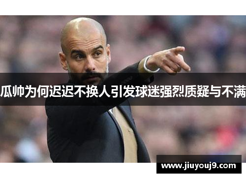 瓜帅为何迟迟不换人引发球迷强烈质疑与不满