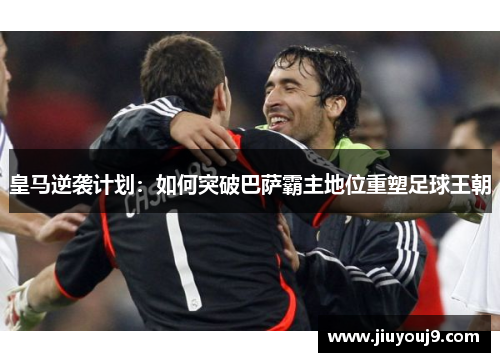 皇马逆袭计划：如何突破巴萨霸主地位重塑足球王朝