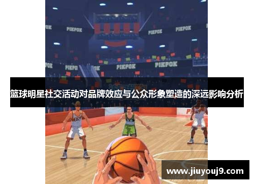 篮球明星社交活动对品牌效应与公众形象塑造的深远影响分析 篮球明星社交活动对品牌效应与公众形象塑造的深远影响分析