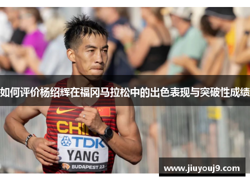如何评价杨绍辉在福冈马拉松中的出色表现与突破性成绩 如何评价杨绍辉在福冈马拉松中的出色表现与突破性成绩