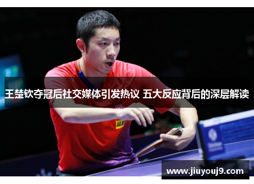 王楚钦夺冠后社交媒体引发热议 五大反应背后的深层解读 王楚钦夺冠后社交媒体引发热议 五大反应背后的深层解读