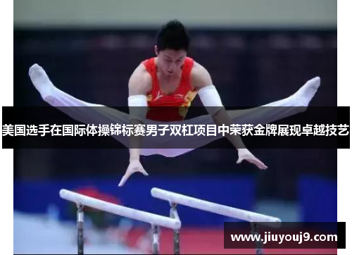 美国选手在国际体操锦标赛男子双杠项目中荣获金牌展现卓越技艺