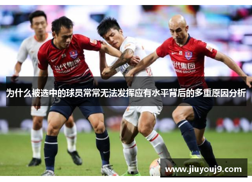 为什么被选中的球员常常无法发挥应有水平背后的多重原因分析