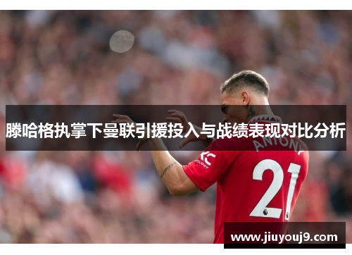 滕哈格执掌下曼联引援投入与战绩表现对比分析