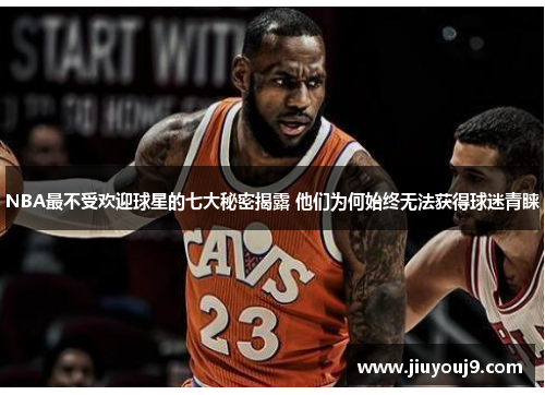 NBA最不受欢迎球星的七大秘密揭露 他们为何始终无法获得球迷青睐