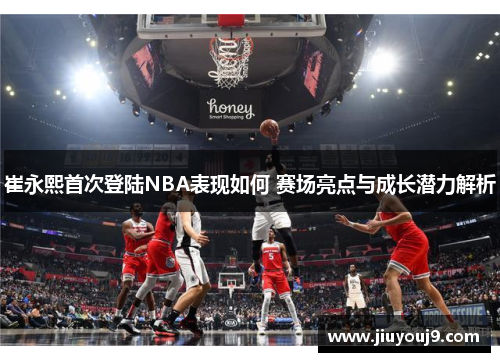 崔永熙首次登陆NBA表现如何 赛场亮点与成长潜力解析