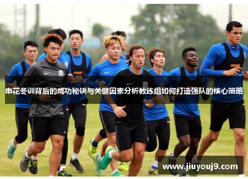 申花冬训背后的成功秘诀与关键因素分析教练组如何打造强队的核心策略