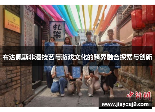布达佩斯非遗技艺与游戏文化的跨界融合探索与创新 布达佩斯非遗技艺与游戏文化的跨界融合探索与创新