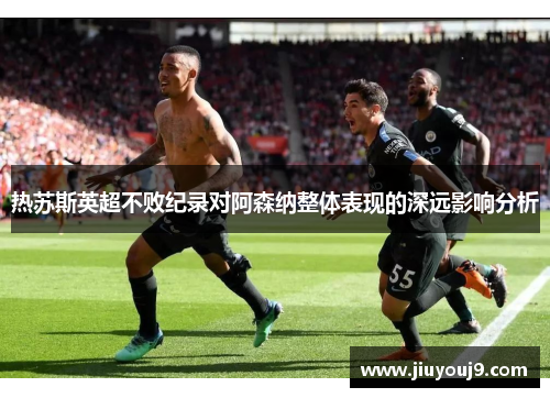 热苏斯英超不败纪录对阿森纳整体表现的深远影响分析 热苏斯英超不败纪录对阿森纳整体表现的深远影响分析