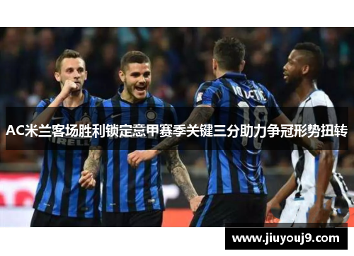 AC米兰客场胜利锁定意甲赛季关键三分助力争冠形势扭转