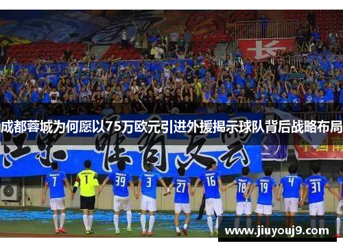 成都蓉城为何愿以75万欧元引进外援揭示球队背后战略布局