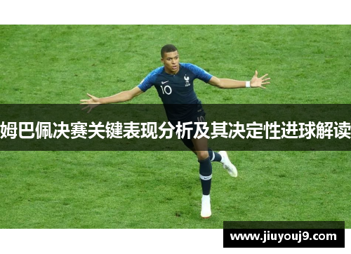 姆巴佩决赛关键表现分析及其决定性进球解读 姆巴佩决赛关键表现分析及其决定性进球解读