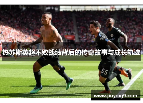 热苏斯英超不败战绩背后的传奇故事与成长轨迹