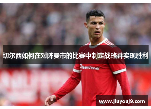 切尔西如何在对阵曼市的比赛中制定战略并实现胜利
