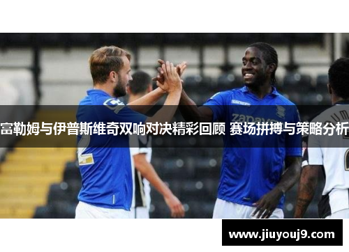 富勒姆与伊普斯维奇双响对决精彩回顾 赛场拼搏与策略分析 富勒姆与伊普斯维奇双响对决精彩回顾 赛场拼搏与策略分析