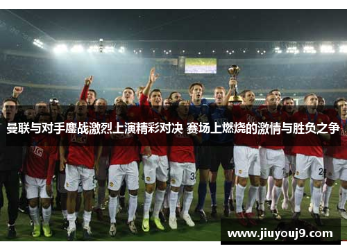 曼联与对手鏖战激烈上演精彩对决 赛场上燃烧的激情与胜负之争