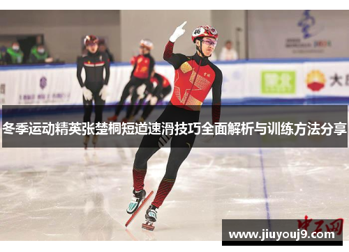 冬季运动精英张楚桐短道速滑技巧全面解析与训练方法分享 冬季运动精英张楚桐短道速滑技巧全面解析与训练方法分享