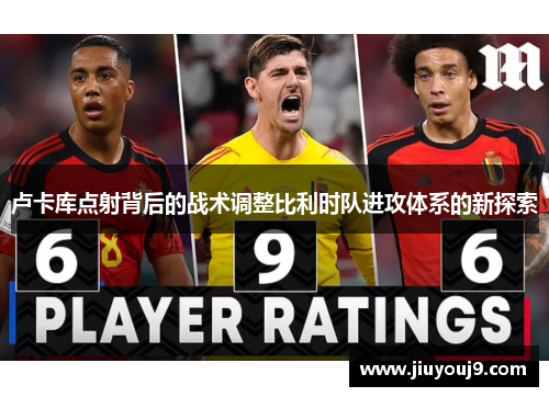 卢卡库点射背后的战术调整比利时队进攻体系的新探索 卢卡库点射背后的战术调整比利时队进攻体系的新探索