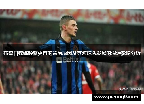 布鲁日教练频繁更替的背后原因及其对球队发展的深远影响分析 布鲁日教练频繁更替的背后原因及其对球队发展的深远影响分析