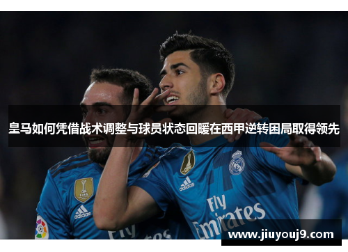 皇马如何凭借战术调整与球员状态回暖在西甲逆转困局取得领先 皇马如何凭借战术调整与球员状态回暖在西甲逆转困局取得领先