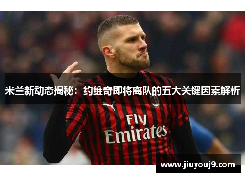 米兰新动态揭秘:约维奇即将离队的五大关键因素解析 米兰新动态揭秘:约维奇即将离队的五大关键因素解析