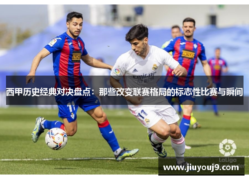 西甲历史经典对决盘点：那些改变联赛格局的标志性比赛与瞬间