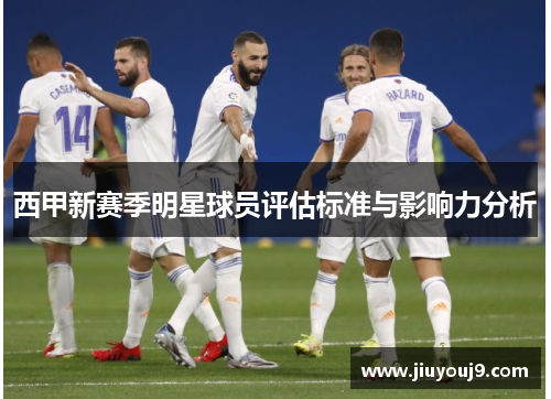 西甲新赛季明星球员评估标准与影响力分析 西甲新赛季明星球员评估标准与影响力分析