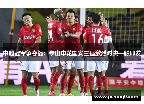 中超冠军争夺战：泰山申花国安三强激烈对决一触即发