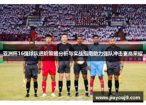 亚洲杯16强球队进阶策略分析与实战指南助力强队冲击更高荣耀