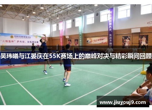 吴玮曦与江晏庆在55K赛场上的巅峰对决与精彩瞬间回顾