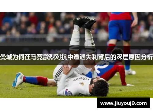 曼城为何在马竞激烈对抗中遭遇失利背后的深层原因分析