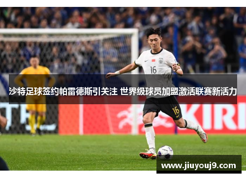 沙特足球签约帕雷德斯引关注 世界级球员加盟激活联赛新活力